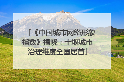 《中国城市网络形象指数》揭晓：十堰城市治理维度全国居首