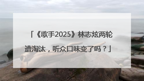 《歌手2025》林志炫两轮遭淘汰，听众口味变了吗？