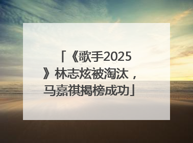 《歌手2025》林志炫被淘汰，马嘉祺揭榜成功