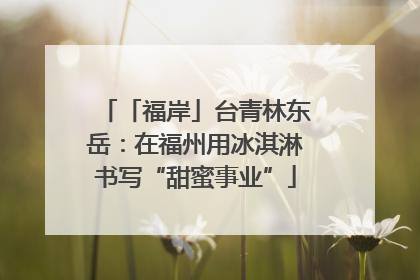 「福岸」台青林东岳：在福州用冰淇淋书写“甜蜜事业”