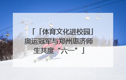 「体育文化进校园」奥运冠军与郑州惠济师生共度“六一”