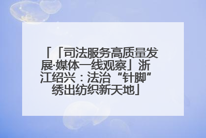 「司法服务高质量发展·媒体一线观察」浙江绍兴：法治“针脚”绣出纺织新天地
