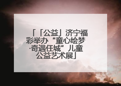 「公益」济宁福彩举办“童心绘梦·奇遇任城”儿童公益艺术展