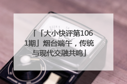 「大小快评第1061期」烟台端午，传统与现代交融共鸣