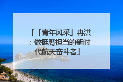 「青年风采」冉洪：做挺膺担当的新时代航天奋斗者