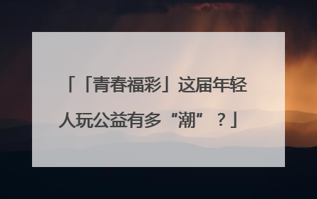 「青春福彩」这届年轻人玩公益有多“潮”？