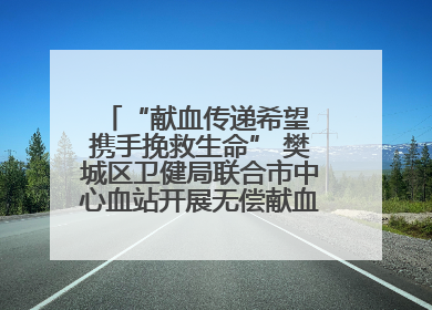 “献血传递希望 携手挽救生命” 樊城区卫健局联合市中心血站开展无偿献血科普公益活动