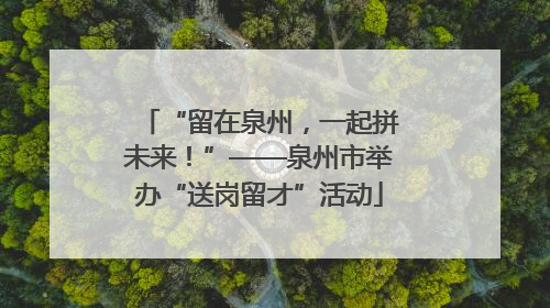 “留在泉州，一起拼未来！”——泉州市举办“送岗留才”活动