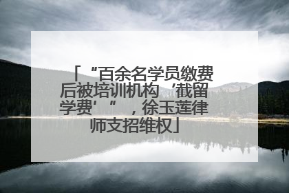 “百余名学员缴费后被培训机构‘截留学费’”，徐玉莲律师支招维权