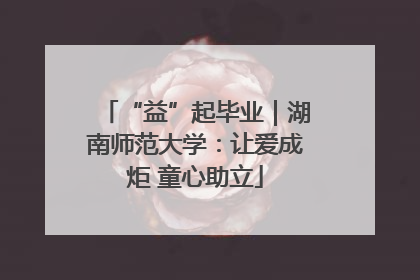 “益”起毕业｜湖南师范大学：让爱成炬 童心助立