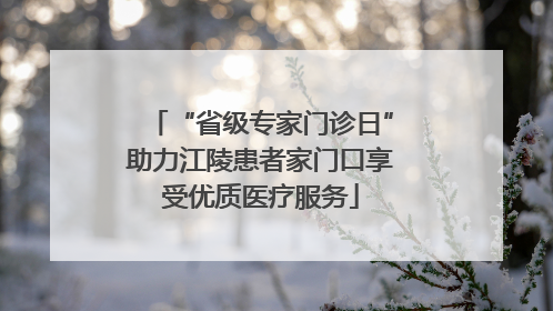 “省级专家门诊日”助力江陵患者家门口享受优质医疗服务