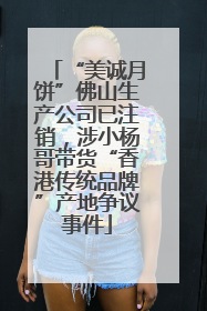 “美诚月饼”佛山生产公司已注销，涉小杨哥带货“香港传统品牌”产地争议事件