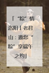 “粽”情洛阳丨老君山：邀您“粽”享端午之约