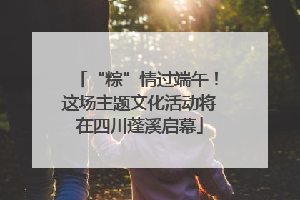 “粽”情过端午！这场主题文化活动将在四川蓬溪启幕
