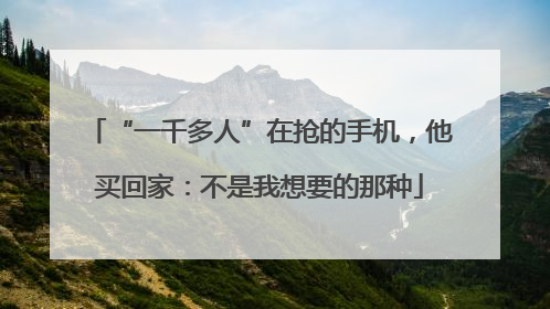 “一千多人”在抢的手机，他买回家：不是我想要的那种