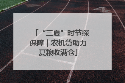 “三夏”时节探保障｜农机贷助力夏粮收满仓