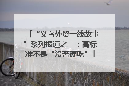 “义乌外贸一线故事”系列报道之一：高标准不是“没苦硬吃”