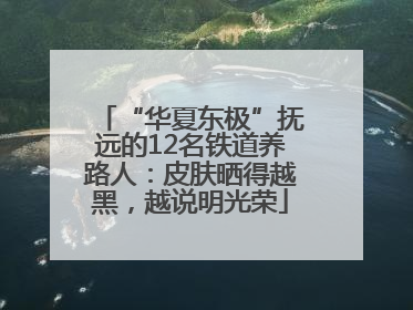 “华夏东极”抚远的12名铁道养路人：皮肤晒得越黑，越说明光荣