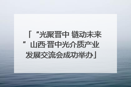 “光聚晋中 链动未来”山西·晋中光介质产业发展交流会成功举办