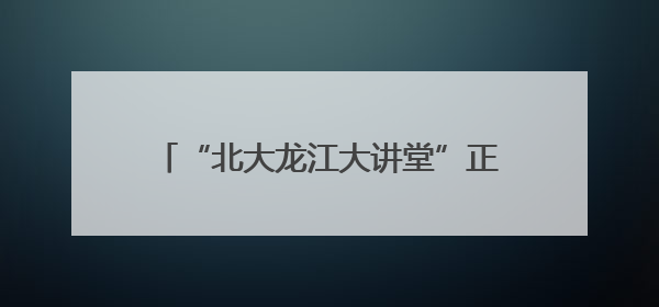 “北大龙江大讲堂”正式启幕 首讲聚焦“AI时代的人文价值”