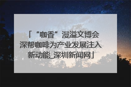 “咖香”漫溢文博会 深帮咖啡为产业发展注入新动能_深圳新闻网