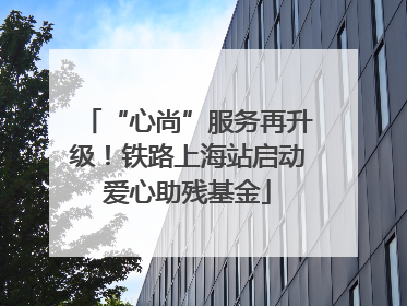 “心尚”服务再升级！铁路上海站启动爱心助残基金