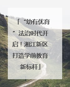 “幼有优育”法治时代开启！湘江新区打造学前教育新标杆