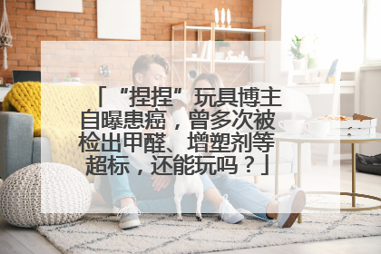 “捏捏”玩具博主自曝患癌，曾多次被检出甲醛、增塑剂等超标，还能玩吗？