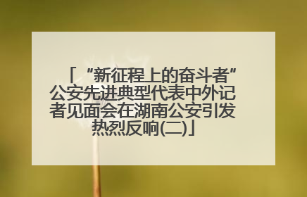 “新征程上的奋斗者”公安先进典型代表中外记者见面会在湖南公安引发热烈反响(二)