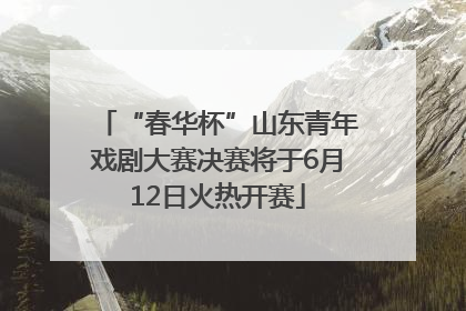 “春华杯”山东青年戏剧大赛决赛将于6月12日火热开赛
