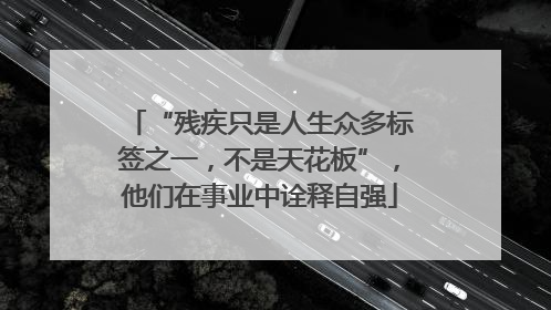 “残疾只是人生众多标签之一，不是天花板”，他们在事业中诠释自强