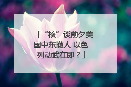 “核”谈前夕美国中东撤人 以色列动武在即？