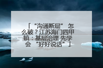 “沟通断层” 怎么破？江苏海门四甲镇：基层治理 先学会 “好好说话”