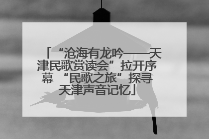 “沧海有龙吟——天津民歌赏读会”拉开序幕 “民歌之旅”探寻天津声音记忆