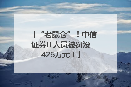 “老鼠仓”！中信证券IT人员被罚没426万元！