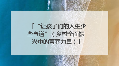“让孩子们的人生少些弯道”（乡村全面振兴中的青春力量）