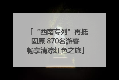 “西南专列”再抵固原 870名游客畅享清凉红色之旅