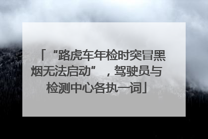 “路虎车年检时突冒黑烟无法启动”，驾驶员与检测中心各执一词