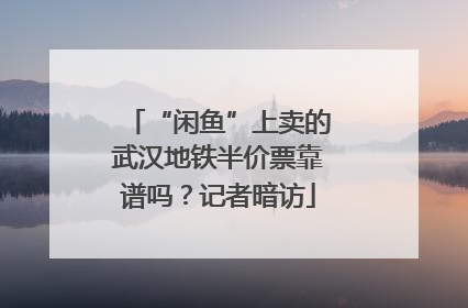“闲鱼”上卖的武汉地铁半价票靠谱吗？记者暗访