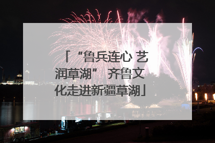 “鲁兵连心 艺润草湖” 齐鲁文化走进新疆草湖