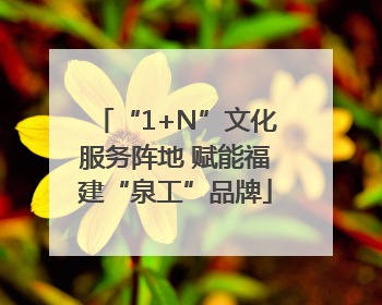“1+N”文化服务阵地 赋能福建“泉工”品牌