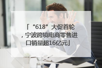 “618”大促首轮，宁波跨境电商零售进口销量超16亿元