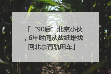 “90后”北京小伙，6年时间从故纸堆找回北京有轨电车