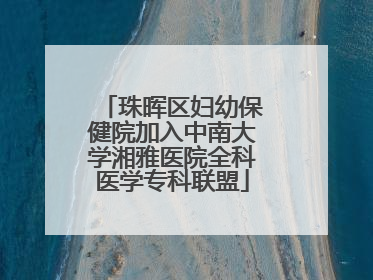 珠晖区妇幼保健院加入中南大学湘雅医院全科医学专科联盟