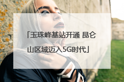 玉珠峰基站开通 昆仑山区域迈入5G时代