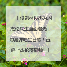 王俊凯林俊杰为周杰伦庆生画面曝光，浪漫弹唱生日歌！直呼“杰伦哥最帅”