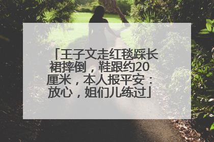 王子文走红毯踩长裙摔倒，鞋跟约20厘米，本人报平安：放心，姐们儿练过