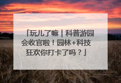 玩儿了嘛｜科普游园会收官啦！园林+科技狂欢你打卡了吗？