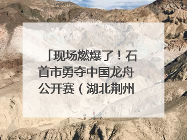 现场燃爆了！石首市勇夺中国龙舟公开赛（湖北荆州站）三项冠军
