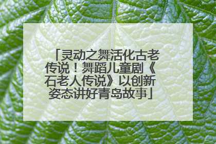 灵动之舞活化古老传说！舞蹈儿童剧《石老人传说》以创新姿态讲好青岛故事